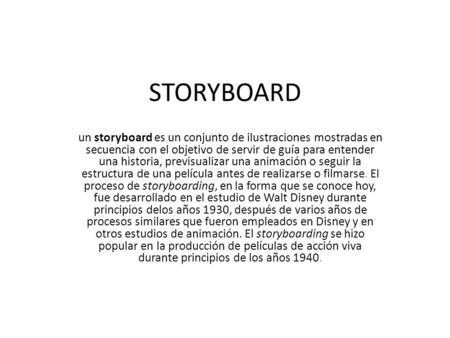 STORYBOARD un storyboard es un conjunto de ilustraciones mostradas en secuencia con el objetivo de servir de guía para entender una historia, previsualizar.