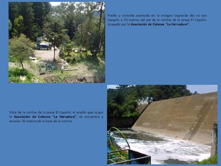 Predio y vivienda asentado en la margen izquierda del río San Joaquín, a 70 metros del pie de la cortina de la presa El Capulín, ocupado por la Asociación.