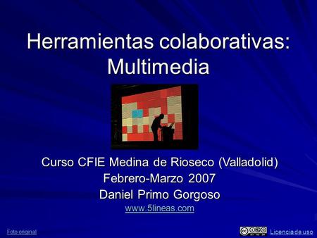 Herramientas colaborativas: Multimedia Curso CFIE Medina de Rioseco (Valladolid) Febrero-Marzo 2007 Daniel Primo Gorgoso www.5lineas.com Foto original.