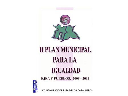 AYUNTAMIENTO DE EJEA DE LOS CABALLEROS. El II Plan Municipal para la Igualdad es: Una guía de actuación planificada resultado de un proceso evaluación.