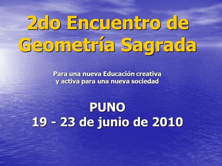 2do Encuentro de Geometría Sagrada Para una nueva Educación creativa y activa para una nueva sociedad   PUNO 19 - 23 de junio de 2010.