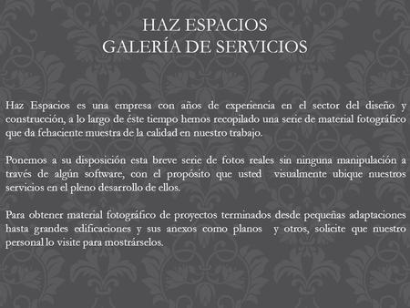 HAZ ESPACIOS GALERÍA DE SERVICIOS Haz Espacios es una empresa con años de experiencia en el sector del diseño y construcción, a lo largo de éste tiempo.