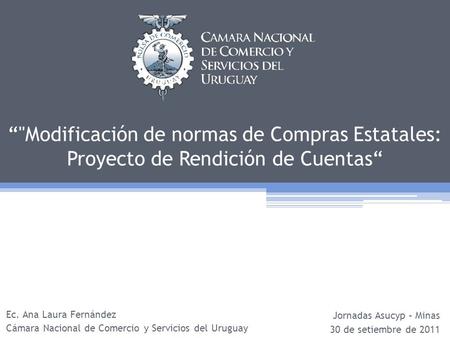 Modificación de normas de Compras Estatales: Proyecto de Rendición de Cuentas Ec. Ana Laura Fernández Cámara Nacional de Comercio y Servicios del Uruguay.