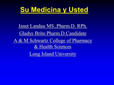 Su Medicina y Usted Janet Landau MS.,Pharm.D. RPh. Gladys Brito Pharm.D.Candidate A & M Schwartz College of Pharmacy & Health Sciences Long Island University.