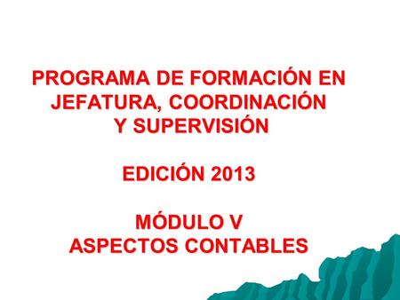 PROGRAMA DE FORMACIÓN EN JEFATURA, COORDINACIÓN Y SUPERVISIÓN EDICIÓN 2013 MÓDULO V ASPECTOS CONTABLES.