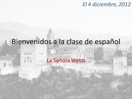 Bienvenidos a la clase de español La Señora Webb El 4 diciembre, 2012.