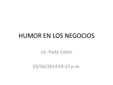 HUMOR EN LOS NEGOCIOS Lic. Patty Colon 03/04/2014 03:35 p.m.