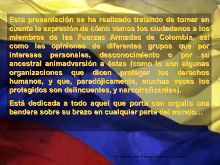Esta presentación se ha realizado tratando de tomar en cuenta la expresión de cómo vemos los ciudadanos a los miembros de las Fuerzas Armadas de Colombia,