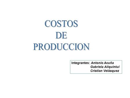 COSTOS DE PRODUCCION Integrantes: Antonio Acuña Gabriela Aliquintui