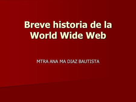 Breve historia de la World Wide Web MTRA ANA MA DIAZ BAUTISTA.