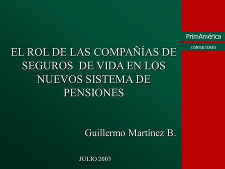 EL ROL DE LAS COMPAÑÍAS DE SEGUROS DE VIDA EN LOS NUEVOS SISTEMA DE PENSIONES Guillermo Martínez B. JULIO 2003.