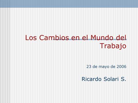 Los Cambios en el Mundo del Trabajo 23 de mayo de 2006 Ricardo Solari S.