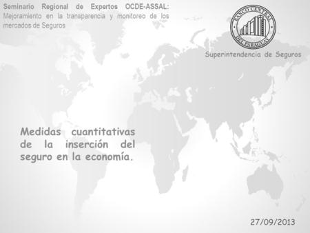 Medidas cuantitativas de la inserción del seguro en la economía. 27/09/2013 Superintendencia de Seguros Seminario Regional de Expertos OCDE-ASSAL: Mejoramiento.