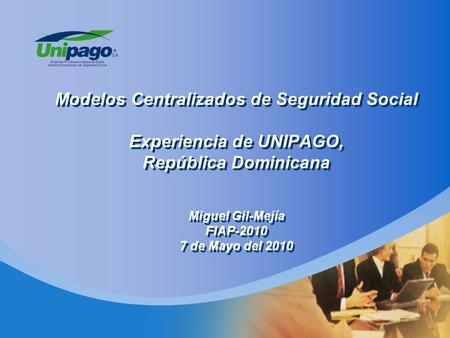 Modelos Centralizados de Seguridad Social Experiencia de UNIPAGO, República Dominicana Miguel Gil-Mejía FIAP-2010 7 de Mayo del 2010.