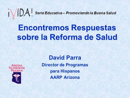 Encontremos Respuestas sobre la Reforma de Salud David Parra Director de Programas para Hispanos AARP Arizona Serie Educativa – Promoviendo la Buena Salud.