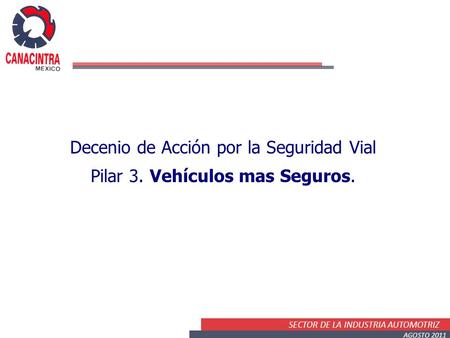SECTOR DE LA INDUSTRIA AUTOMOTRIZ AGOSTO 2011 Decenio de Acción por la Seguridad Vial Pilar 3. Vehículos mas Seguros.