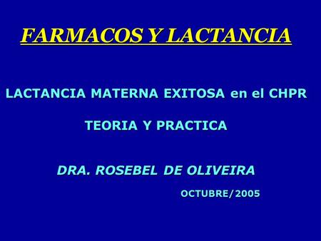 FARMACOS Y LACTANCIA LACTANCIA MATERNA EXITOSA en el CHPR TEORIA Y PRACTICA DRA. ROSEBEL DE OLIVEIRA 				OCTUBRE/2005.