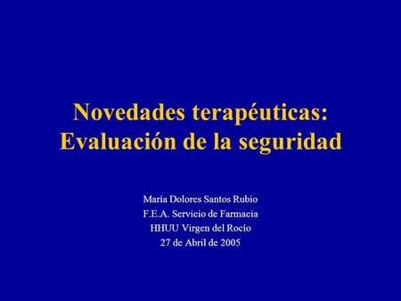 Novedades terapéuticas: Evaluación de la seguridad María Dolores Santos Rubio F.E.A. Servicio de Farmacia HHUU Virgen del Rocío 27 de Abril de 2005.