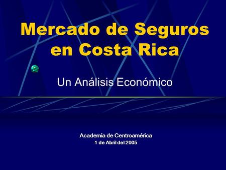 Mercado de Seguros en Costa Rica Un Análisis Económico Academia de Centroamérica 1 de Abril del 2005.