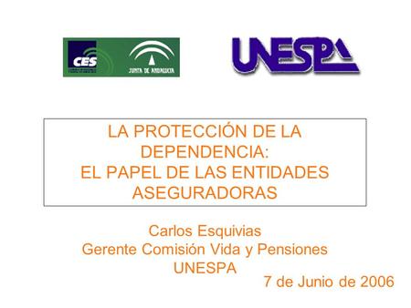 7 de Junio de 2006 LA PROTECCIÓN DE LA DEPENDENCIA: EL PAPEL DE LAS ENTIDADES ASEGURADORAS Carlos Esquivias Gerente Comisión Vida y Pensiones UNESPA.