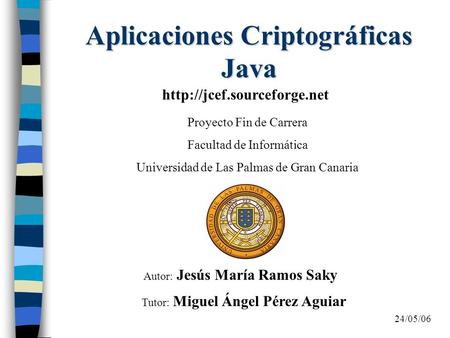 Aplicaciones Criptográficas Java Proyecto Fin de Carrera Facultad de Informática Universidad de Las Palmas de Gran Canaria Autor: Jesús María Ramos Saky.