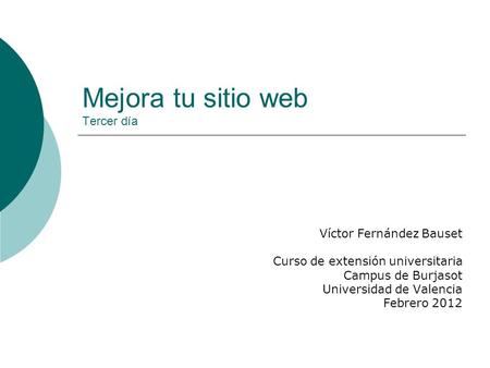 Mejora tu sitio web Tercer día Víctor Fernández Bauset Curso de extensión universitaria Campus de Burjasot Universidad de Valencia Febrero 2012.