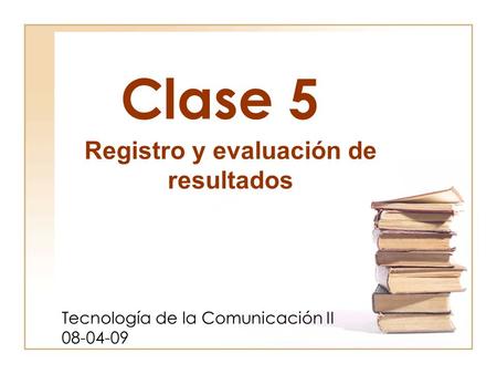 Clase 5 Tecnología de la Comunicación II 08-04-09 Registro y evaluación de resultados.
