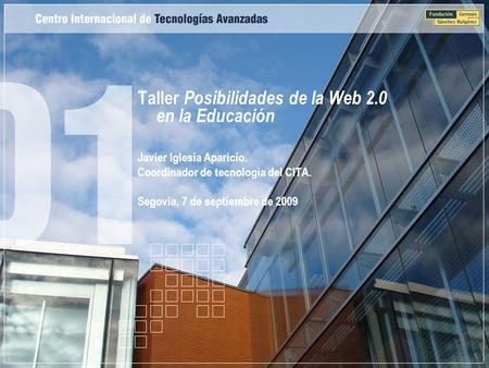 Taller Posibilidades de la Web 2.0 en la Educación Javier Iglesia Aparicio. Coordinador de tecnología del CITA. Segovia, 7 de septiembre de 2009.