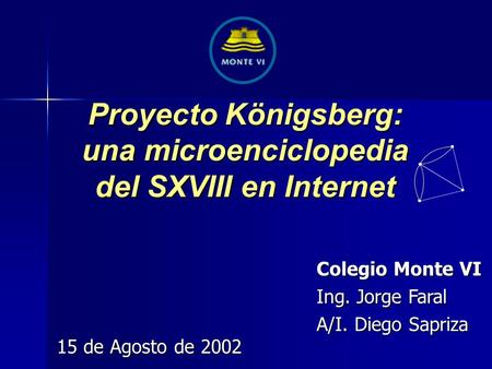 Proyecto Königsberg: una microenciclopedia del SXVIII en Internet Colegio Monte VI Ing. Jorge Faral A/I. Diego Sapriza 15 de Agosto de 2002.