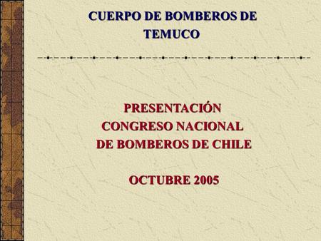 PRESENTACIÓN CONGRESO NACIONAL DE BOMBEROS DE CHILE OCTUBRE 2005 CUERPO DE BOMBEROS DE TEMUCO.