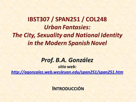 IBST307 / SPAN251 / COL248 Urban Fantasies: The City, Sexuality and National Identity in the Modern Spanish Novel Prof. B.A. González sitio web: http://agonzalez.web.wesleyan.edu/span251/span251.htm.