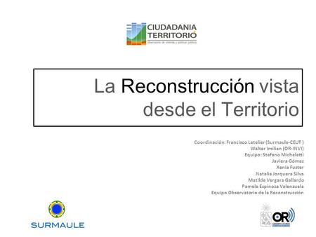 La Reconstrucción vista desde el Territorio Coordinación: Francisco Letelier (Surmaule-CEUT ) Walter Imilian (OR-INVI) Equipo: Stefano Micheletti Javiera.