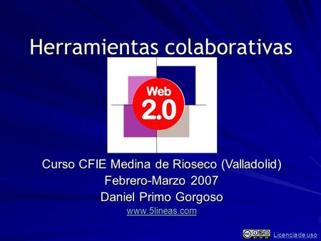 Herramientas colaborativas Curso CFIE Medina de Rioseco (Valladolid) Febrero-Marzo 2007 Daniel Primo Gorgoso www.5lineas.com Licencia de uso.