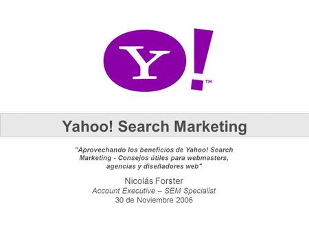 Nicolás Forster Account Executive – SEM Specialist 30 de Noviembre 2006 Aprovechando los beneficios de Yahoo! Search Marketing - Consejos útiles para.