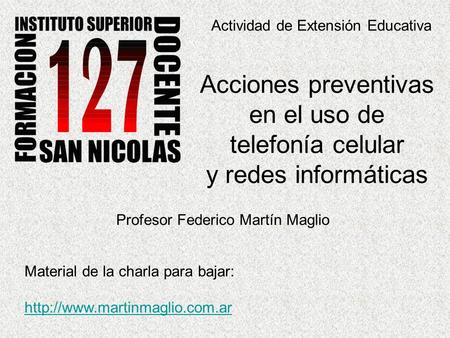 Actividad de Extensión Educativa Acciones preventivas en el uso de telefonía celular y redes informáticas Profesor Federico Martín Maglio Material de la.