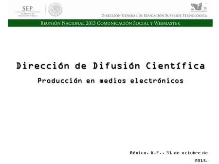 Cd. Madero 2009 Asamblea General Ordinaria del Consejo Nacional de Directores Hermosillo 2010 Dirección de Difusión Científica Producción en medios electrónicos.