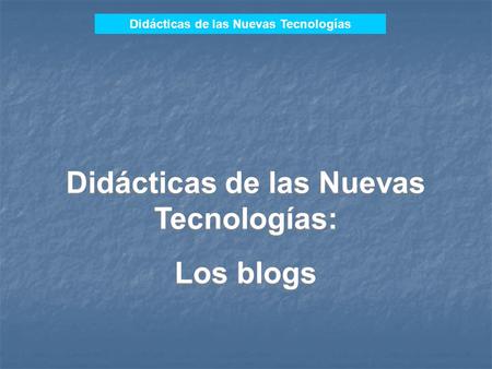 Didácticas de las Nuevas Tecnologías Didácticas de las Nuevas Tecnologías: Los blogs Didácticas de las Nuevas Tecnologías: Los blogs.