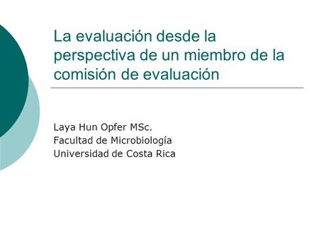 La evaluación desde la perspectiva de un miembro de la comisión de evaluación Laya Hun Opfer MSc. Facultad de Microbiología Universidad de Costa Rica.