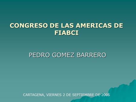 CONGRESO DE LAS AMERICAS DE FIABCI PEDRO GOMEZ BARRERO PEDRO GOMEZ BARRERO CARTAGENA, VIERNES 2 DE SEPTIEMBRE DE 2005.