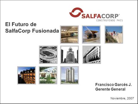 Noviembre, 2007 El Futuro de SalfaCorp Fusionada Francisco Garcés J. Gerente General.