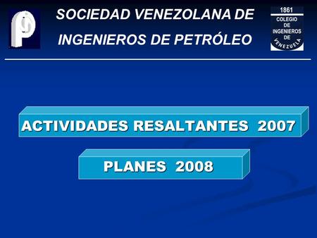 SOCIEDAD VENEZOLANA DE INGENIEROS DE PETRÓLEO ACTIVIDADES RESALTANTES 2007 PLANES 2008.