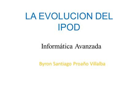 LA EVOLUCION DEL IPOD Informática Avanzada Byron Santiago Proaño Villalba.
