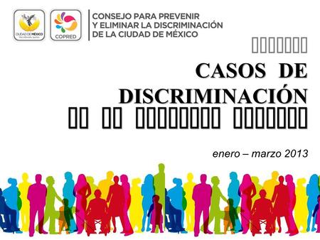 INFORME CASOS DE DISCRIMINACIÓN EN EL DISTRITO FEDERAL enero – marzo 2013.