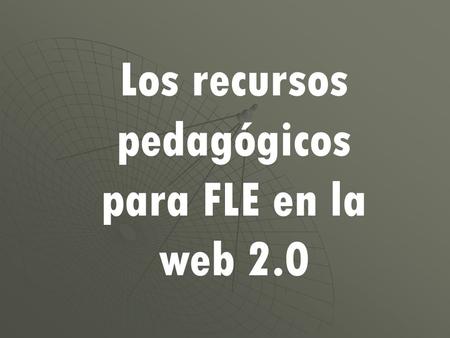 Los recursos pedagógicos para FLE en la web 2.0. Conceptos, modelos de análisis, herramientas de trabajo.