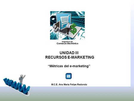 UNIDAD III RECURSOS E-MARKETING Métricas del e-marketing M.C.E. Ana María Felipe Redondo.