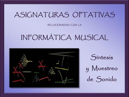 ASIGNATURAS OPTATIVAS RELACIONADAS CON LA INFORMÁTICA MUSICAL Síntesis y Muestreo de Sonido.