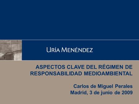 ASPECTOS CLAVE DEL RÉGIMEN DE RESPONSABILIDAD MEDIOAMBIENTAL Carlos de Miguel Perales Madrid, 3 de junio de 2009.