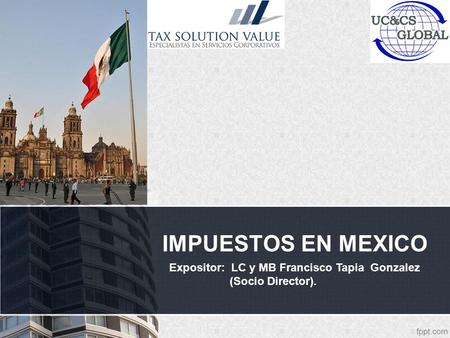 IMPUESTOS EN MEXICO Expositor: LC y MB Francisco Tapia Gonzalez