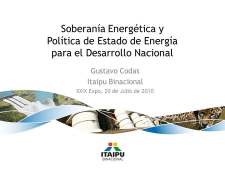 Gustavo Codas Itaipu Binacional XXIX Expo, 20 de Julio de 2010 Soberanía Energética y Política de Estado de Energía para el Desarrollo Nacional.