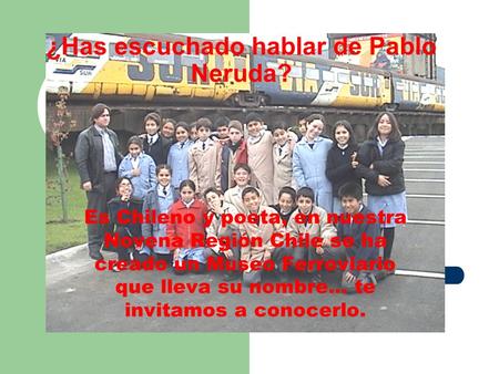 ¿Has escuchado hablar de Pablo Neruda? Es Chileno y poeta, en nuestra Novena Región Chile se ha creado un Museo Ferroviario que lleva su nombre... te.